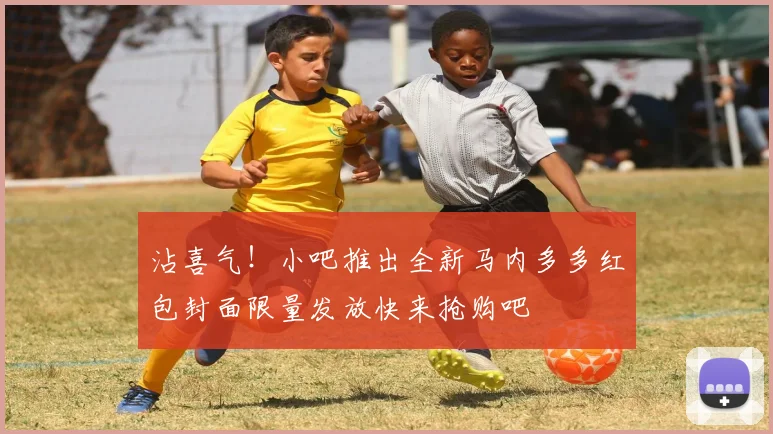 沾喜气！小吧推出全新马内多多红包封面限量发放快来抢购吧