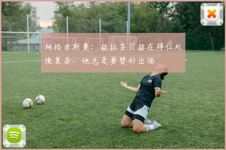 纳格尔斯曼：赫拉芬贝赫在拜仁处境复杂，他总是要替补出场