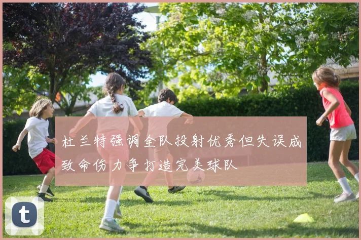 杜兰特强调全队投射优秀但失误成致命伤力争打造完美球队