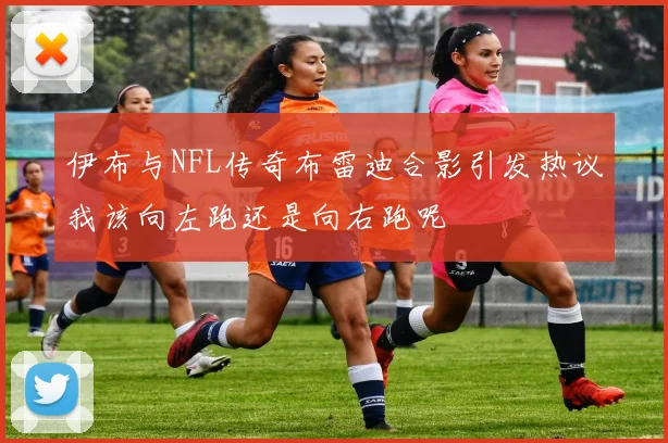 伊布与NFL传奇布雷迪合影引发热议我该向左跑还是向右跑呢