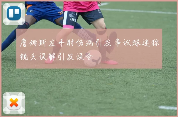 詹姆斯左手肘伤病引发争议球迷称镜头误解引发误会