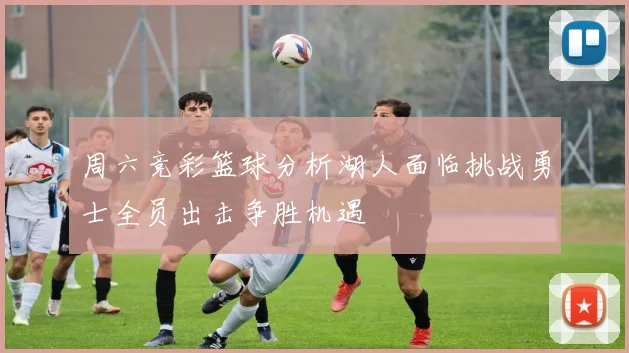 周六竞彩篮球分析湖人面临挑战勇士全员出击争胜机遇