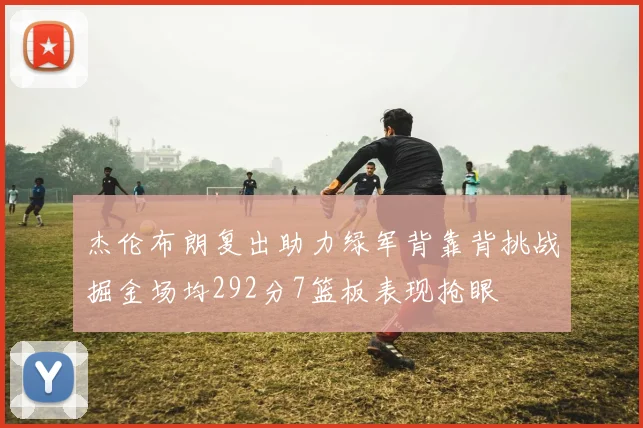 杰伦布朗复出助力绿军背靠背挑战掘金场均292分7篮板表现抢眼