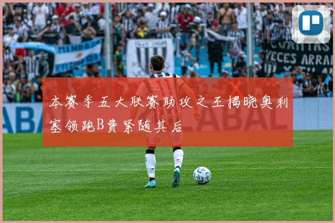 本赛季五大联赛助攻之王揭晓奥利塞领跑B费紧随其后