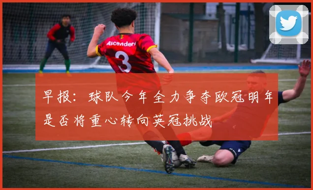 早报：球队今年全力争夺欧冠明年是否将重心转向英冠挑战