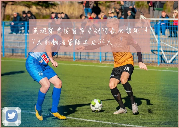 英超赛季榜首争夺战阿森纳领跑147天利物浦紧随其后34天