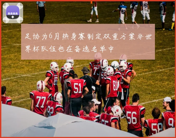足协为6月热身赛制定双重方案非世界杯队伍也在备选名单中