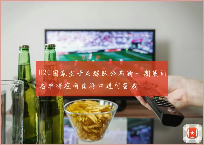 U20国家女子足球队公布新一期集训名单将在海南海口进行备战