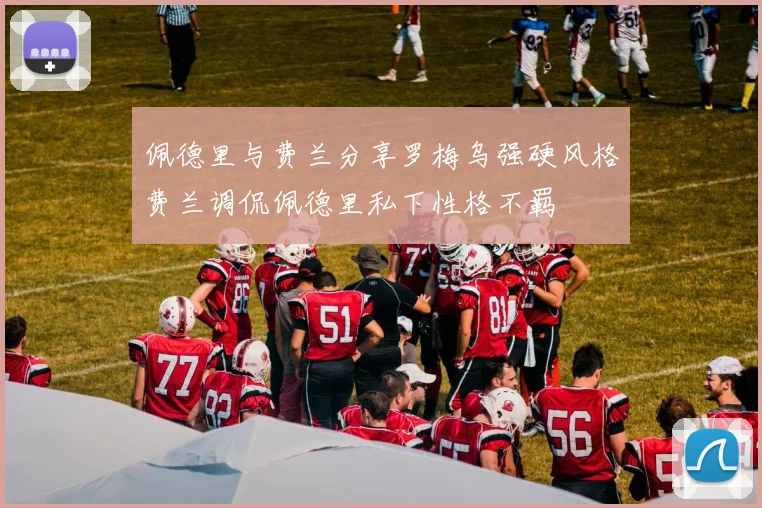 佩德里与费兰分享罗梅乌强硬风格费兰调侃佩德里私下性格不羁