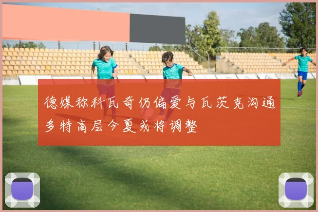 德媒称科瓦奇仍偏爱与瓦茨克沟通多特高层今夏或将调整