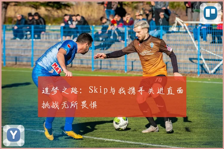 追梦之路：Skip与我携手共进直面挑战无所畏惧