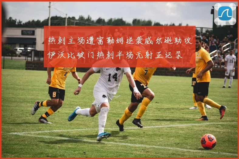 热刺主场遭富勒姆逆袭威尔逊助攻伊沃比破门热刺半场无射正记录