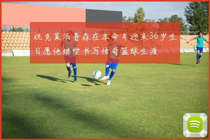 祝克莱汤普森在本命年迎来36岁生日愿他继续书写传奇篮球生涯