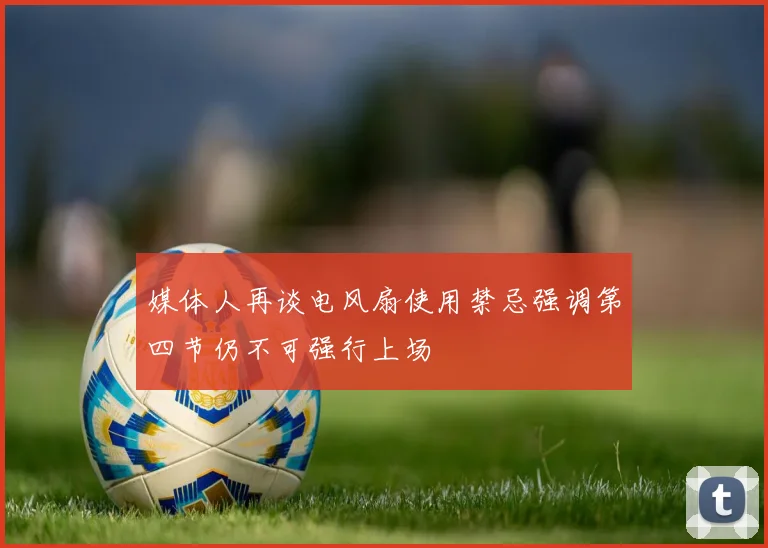 媒体人再谈电风扇使用禁忌强调第四节仍不可强行上场