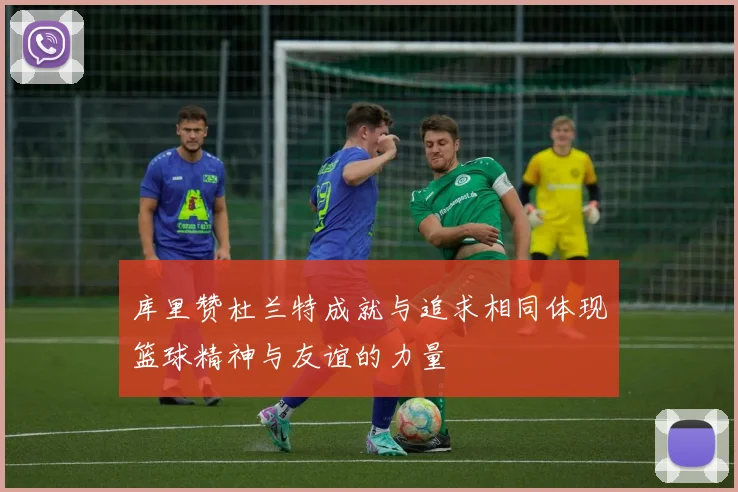 库里赞杜兰特成就与追求相同体现篮球精神与友谊的力量