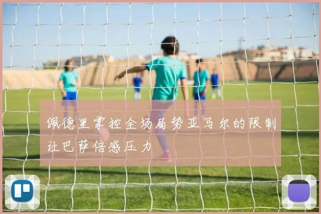 佩德里掌控全场局势亚马尔的限制让巴萨倍感压力