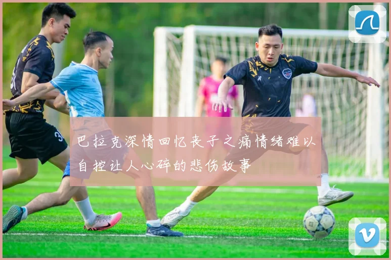 巴拉克深情回忆丧子之痛情绪难以自控让人心碎的悲伤故事