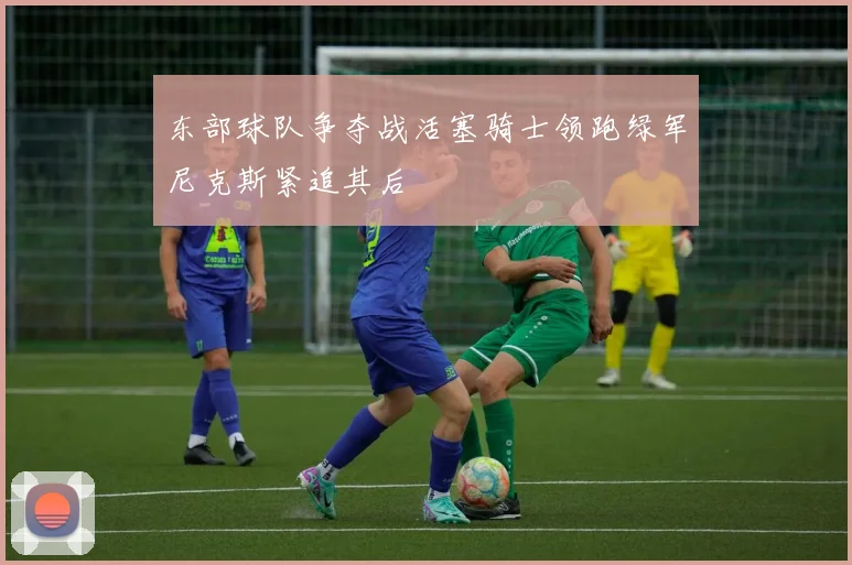 东部球队争夺战活塞骑士领跑绿军尼克斯紧追其后