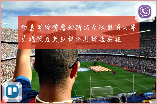约基奇称赞詹姆斯仍是联盟顶尖球员退役后更应铭记其辉煌成就