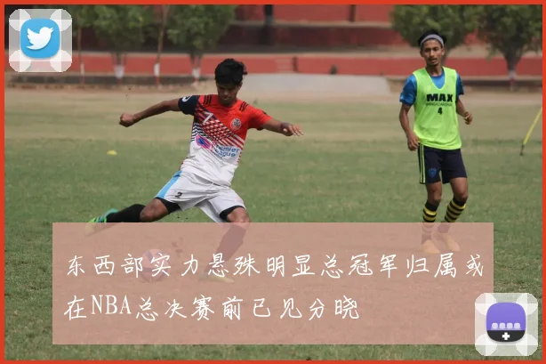 东西部实力悬殊明显总冠军归属或在NBA总决赛前已见分晓