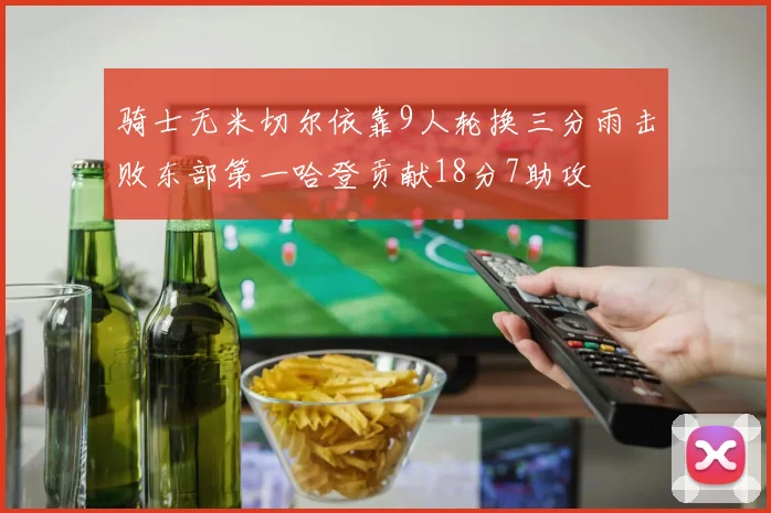 骑士无米切尔依靠9人轮换三分雨击败东部第一哈登贡献18分7助攻