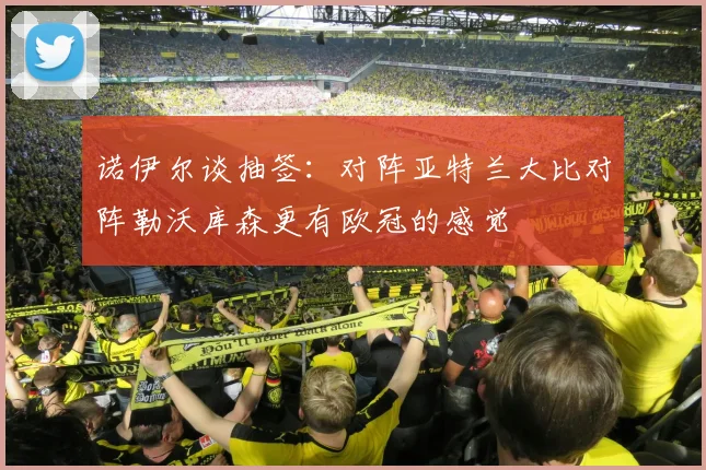 诺伊尔谈抽签：对阵亚特兰大比对阵勒沃库森更有欧冠的感觉