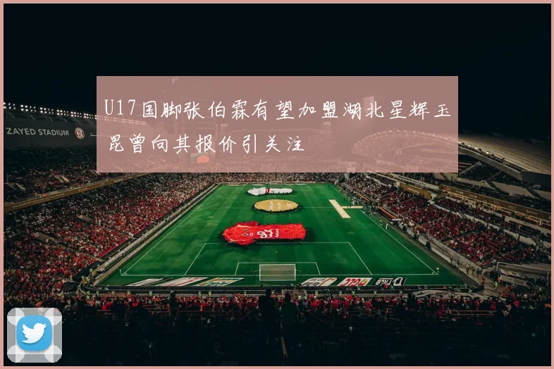 U17国脚张伯霖有望加盟湖北星辉玉昆曾向其报价引关注
